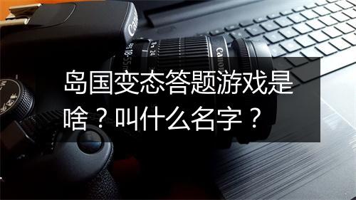 岛国变态答题游戏是啥?叫什么名字?