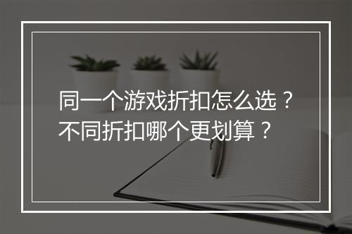 同一个游戏折扣怎么选？不同折扣哪个更划算？