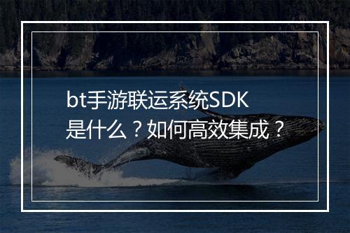 bt手游联运系统SDK是什么？如何高效集成？