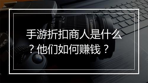 手游折扣商人是什么?他们如何赚钱?