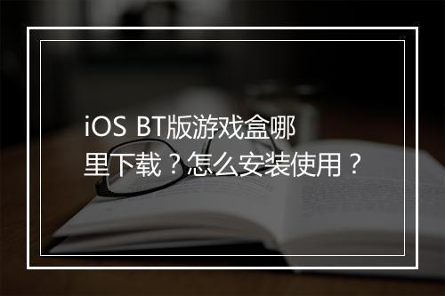 iOS BT版游戏盒哪里下载？怎么安装使用？