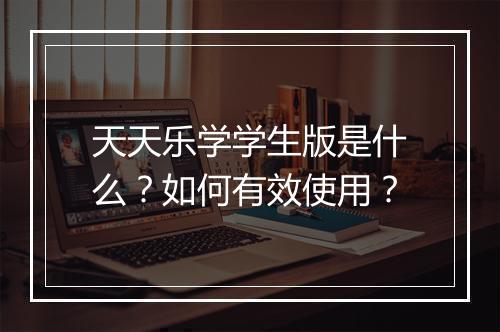 天天乐学学生版是什么？如何有效使用？