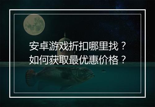 安卓游戏折扣哪里找？如何获取最优惠价格？