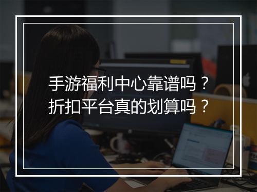 手游福利中心靠谱吗?折扣平台真的划算吗?