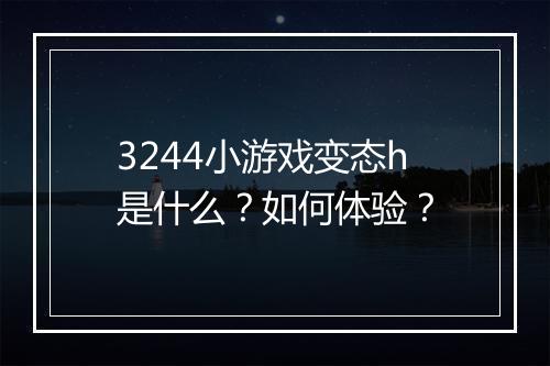 3244小游戏变态h是什么?如何体验?