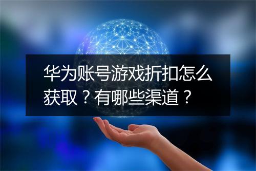 华为账号游戏折扣怎么获取？有哪些渠道？