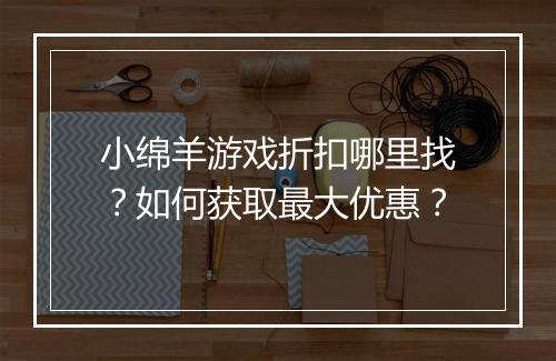 小绵羊游戏折扣哪里找？如何获取最大优惠？