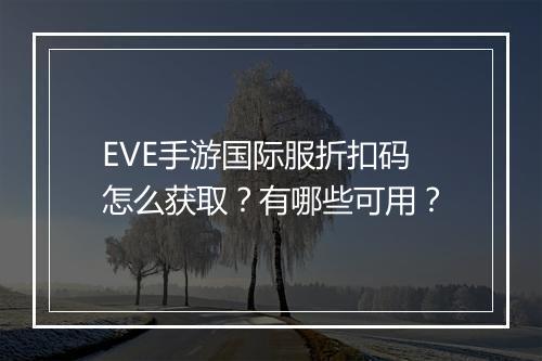 EVE手游国际服折扣码怎么获取？有哪些可用？