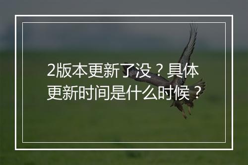 2版本更新了没？具体更新时间是什么时候？