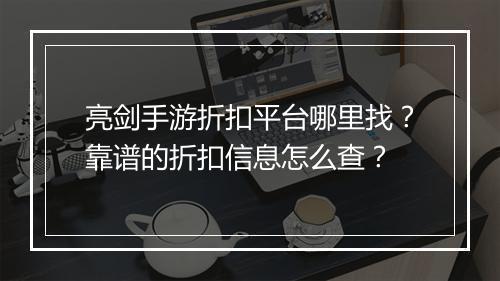 亮剑手游折扣平台哪里找？靠谱的折扣信息怎么查？