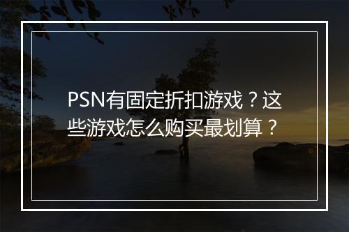 PSN有固定折扣游戏?这些游戏怎么购买最划算?