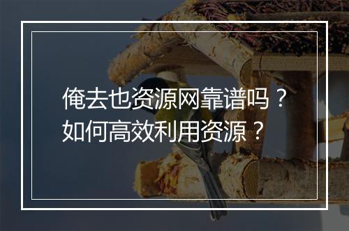 俺去也资源网靠谱吗？如何高效利用资源？