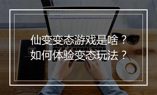 仙变变态游戏是啥？如何体验变态玩法？