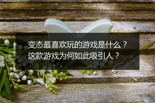 变态最喜欢玩的游戏是什么？这款游戏为何如此吸引人？
