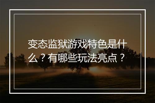 变态监狱游戏特色是什么？有哪些玩法亮点？