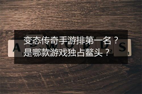 变态传奇手游排第一名?是哪款游戏独占鳌头?