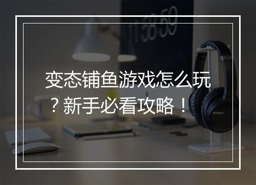 变态铺鱼游戏怎么玩?新手必看攻略!
