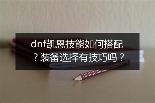 dnf凯恩技能如何搭配？装备选择有技巧吗？