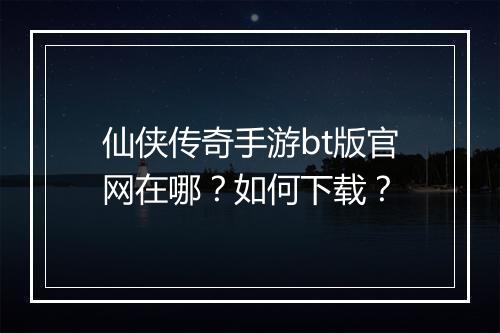 仙侠传奇手游bt版官网在哪?如何下载?