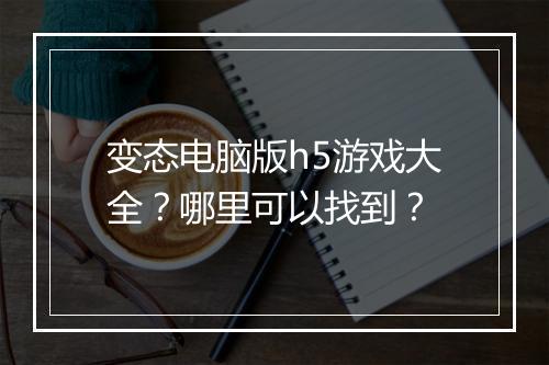 变态电脑版h5游戏大全？哪里可以找到？