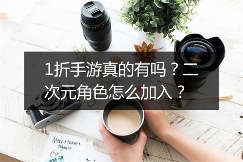 1折手游真的有吗?二次元角色怎么加入?