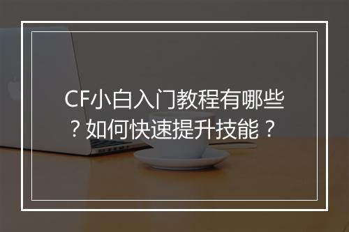 CF小白入门教程有哪些？如何快速提升技能？
