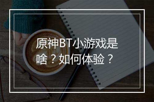 原神BT小游戏是啥？如何体验？
