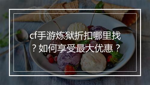 cf手游炼狱折扣哪里找?如何享受最大优惠?
