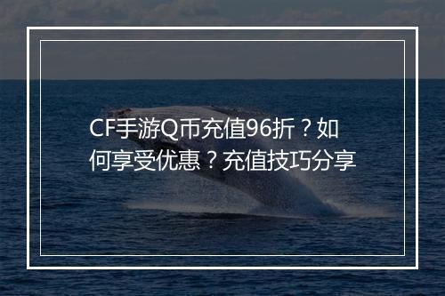 CF手游Q币充值96折？如何享受优惠？充值技巧分享