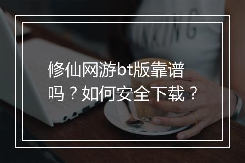修仙网游bt版靠谱吗?如何安全下载?