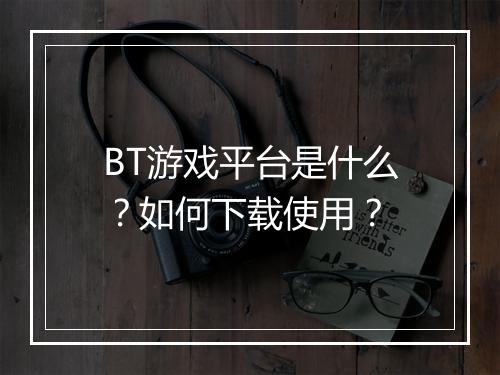 BT游戏平台是什么？如何下载使用？