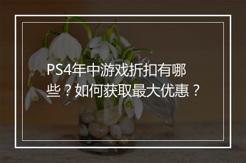 PS4年中游戏折扣有哪些？如何获取最大优惠？