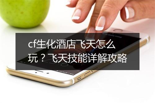 cf生化酒店飞天怎么玩?飞天技能详解攻略