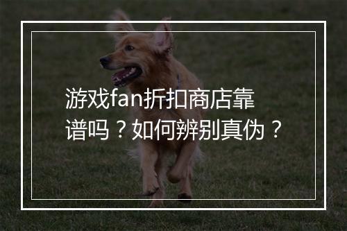 游戏fan折扣商店靠谱吗?如何辨别真伪?