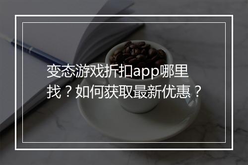 变态游戏折扣app哪里找？如何获取最新优惠？