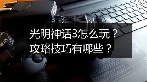 光明神话3怎么玩？攻略技巧有哪些？