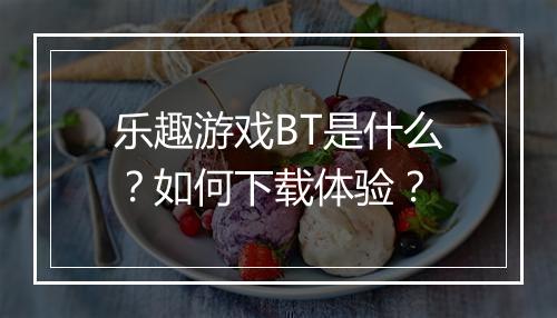 乐趣游戏BT是什么？如何下载体验？