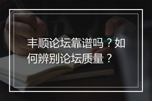 丰顺论坛靠谱吗？如何辨别论坛质量？