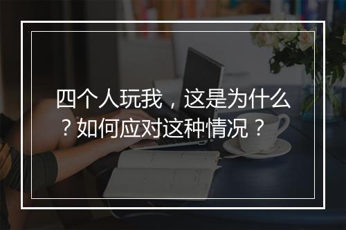 四个人玩我，这是为什么？如何应对这种情况？