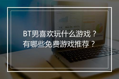 BT男喜欢玩什么游戏?有哪些免费游戏推荐?
