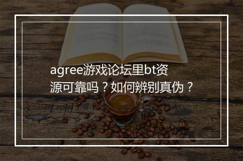 agree游戏论坛里bt资源可靠吗？如何辨别真伪？