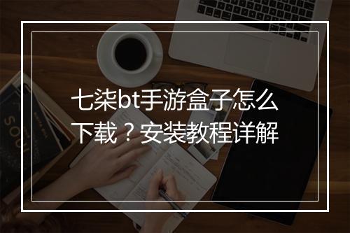 七柒bt手游盒子怎么下载？安装教程详解