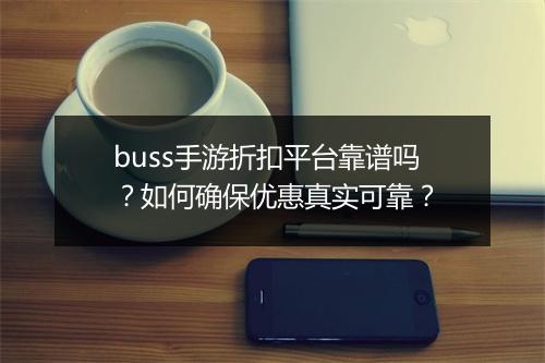 buss手游折扣平台靠谱吗？如何确保优惠真实可靠？