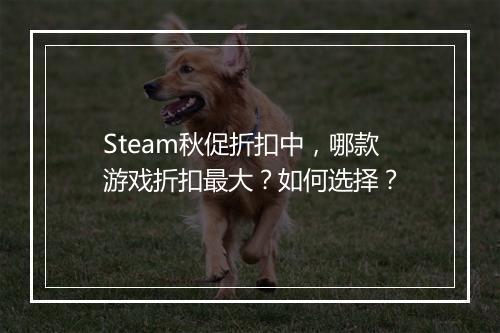Steam秋促折扣中，哪款游戏折扣最大？如何选择？