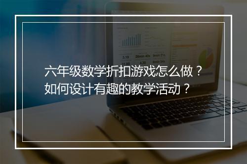 六年级数学折扣游戏怎么做？如何设计有趣的教学活动？
