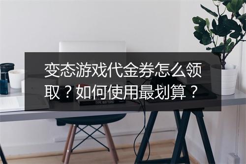变态游戏代金券怎么领取？如何使用最划算？