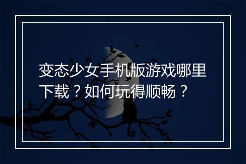 变态少女手机版游戏哪里下载？如何玩得顺畅？