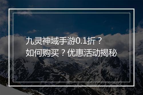 九灵神域手游0.1折？如何购买？优惠活动揭秘