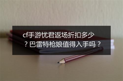 cf手游忧君返场折扣多少?巴雷特枪娘值得入手吗?