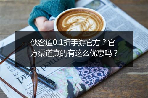 侠客道0.1折手游官方？官方渠道真的有这么优惠吗？